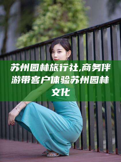 固原苏州园林旅行社,商务伴游带客户体验苏州园林文化