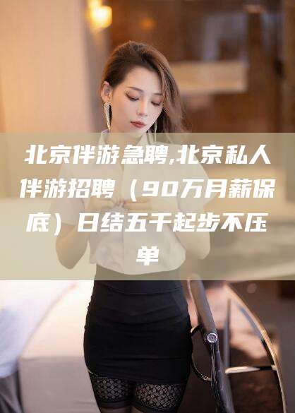 固原北京伴游急聘,北京私人伴游招聘（90万月薪保底）日结五千起步不压单