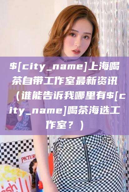 固原上海喝茶自带工作室最新资讯（谁能告诉我哪里有固原喝茶海选工作室？）