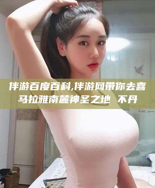 固原伴游百度百科,伴游网带你去喜马拉雅南麓神圣之地 不丹