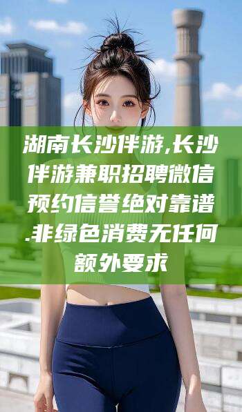 固原湖南长沙伴游,长沙伴游兼职招聘微信预约信誉绝对靠谱.非绿色消费无任何额外要求