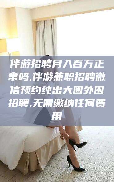 固原伴游招聘月入百万正常吗,伴游兼职招聘微信预约纯出大圈外围招聘,无需缴纳任何费用