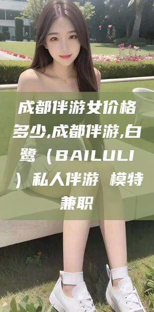 固原成都伴游女价格多少,成都伴游,白鹭（BAILULI）私人伴游 模特兼职