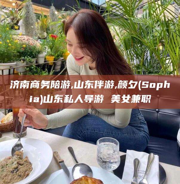 固原济南商务陪游,山东伴游,颜夕(Sophia)山东私人导游 美女兼职