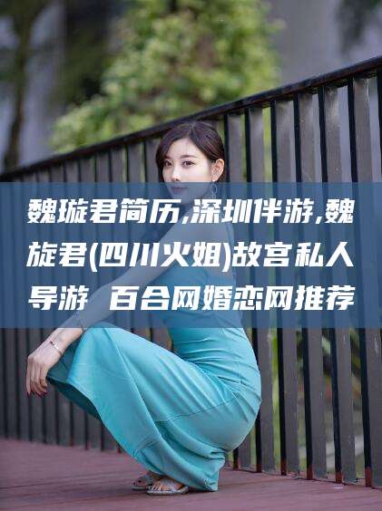 固原魏璇君简历,深圳伴游,魏旋君(四川火姐)故宫私人导游 百合网婚恋网推荐