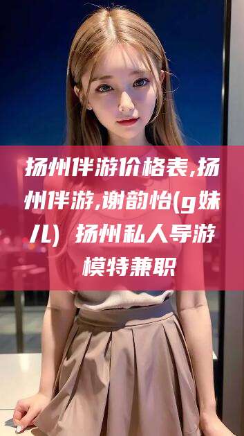 固原扬州伴游价格表,扬州伴游,谢韵怡(g妹儿) 扬州私人导游 模特兼职