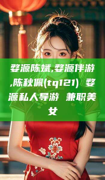 固原婺源陈斌,婺源伴游,陈秋佩(tq121) 婺源私人导游 兼职美女