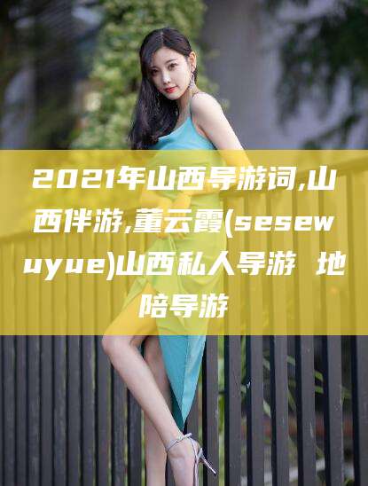 固原2021年山西导游词,山西伴游,董云霞(sesewuyue)山西私人导游 地陪导游