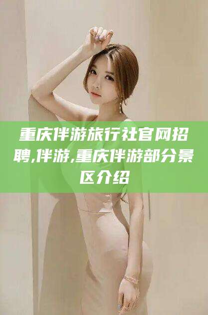 固原重庆伴游旅行社官网招聘,伴游,重庆伴游部分景区介绍