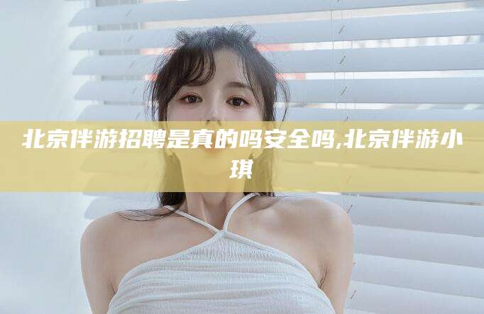 固原北京伴游招聘是真的吗安全吗,北京伴游小琪
