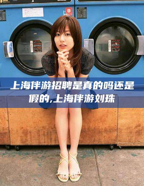 固原上海伴游招聘是真的吗还是假的,上海伴游刘珠