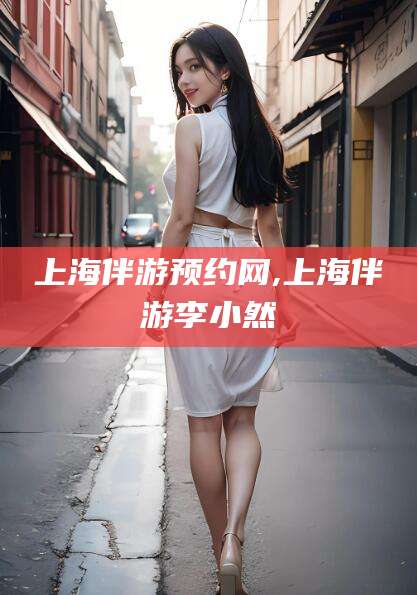 固原上海伴游预约网,上海伴游李小然