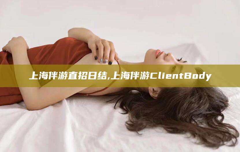固原上海伴游直招日结,上海伴游ClientBody