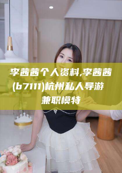 固原李茜茜个人资料,李茜茜(b7111)杭州私人导游 兼职模特