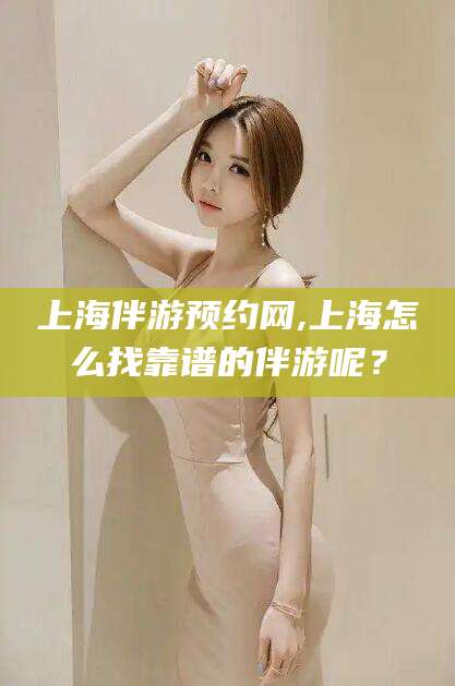 固原上海伴游预约网,上海怎么找靠谱的伴游呢？