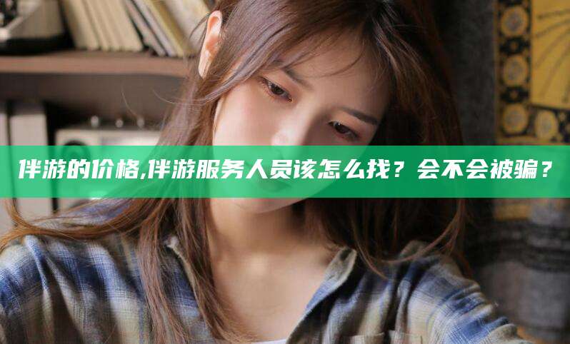 固原伴游的价格,伴游服务人员该怎么找？会不会被骗？