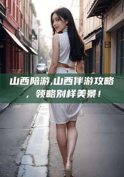 固原山西陪游,山西伴游攻略，领略别样美景！