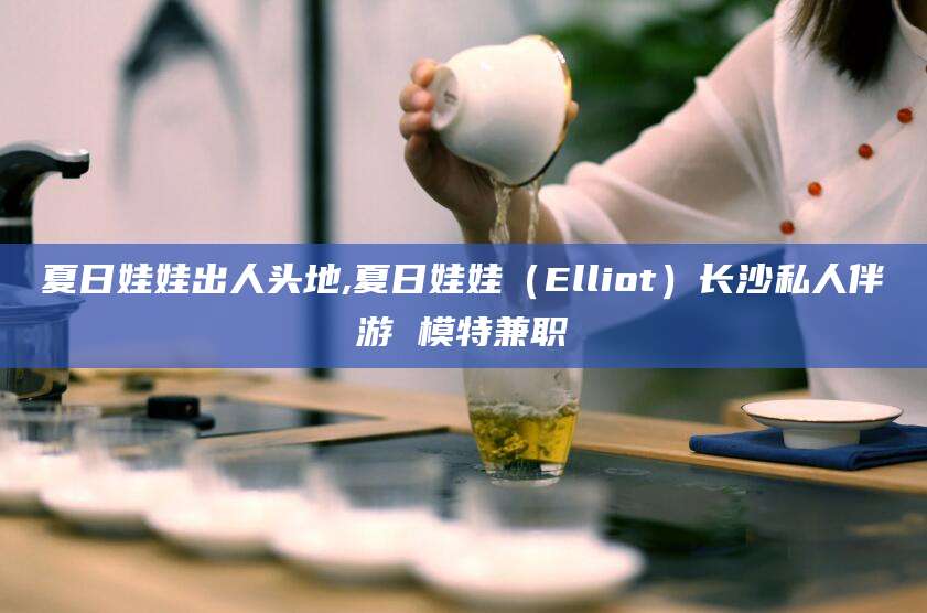固原夏日娃娃出人头地,夏日娃娃（Elliot）长沙私人伴游 模特兼职