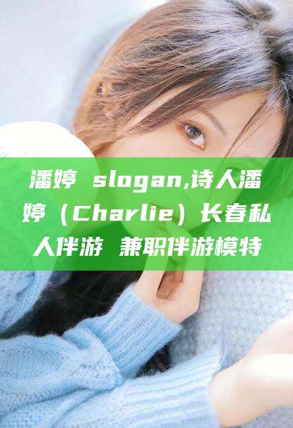 固原潘婷 slogan,诗人潘婷（Charlie）长春私人伴游 兼职伴游模特