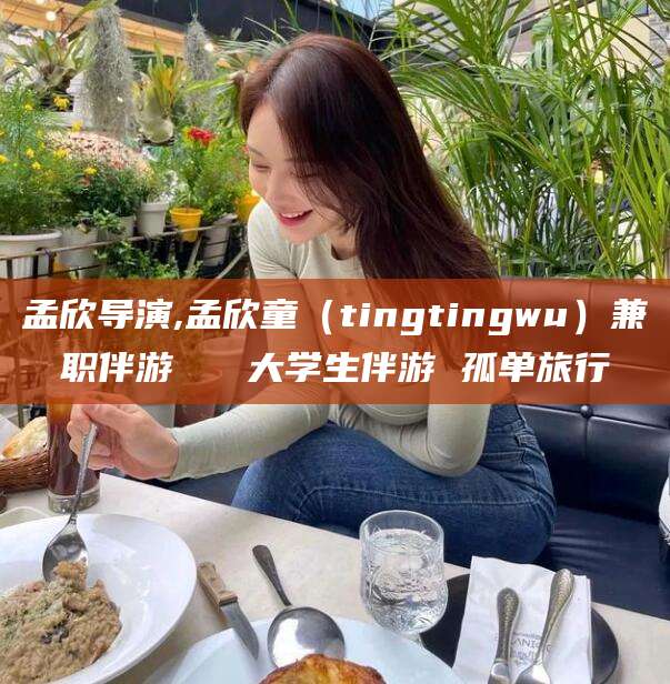 固原孟欣导演,孟欣童（tingtingwu）兼职伴游   大学生伴游 孤单旅行