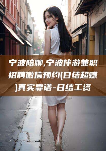 固原宁波陪聊,宁波伴游兼职招聘微信预约(日结超赚)真实靠谱-日结工资