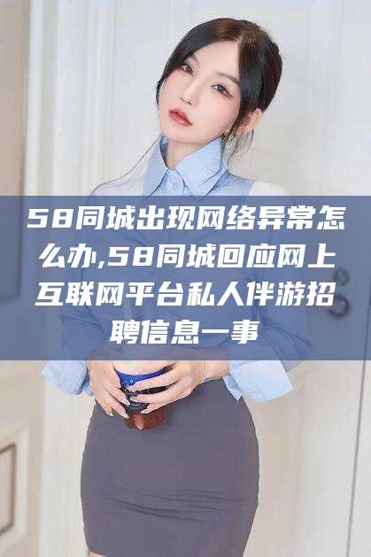 固原58同城出现网络异常怎么办,58同城回应网上互联网平台私人伴游招聘信息一事