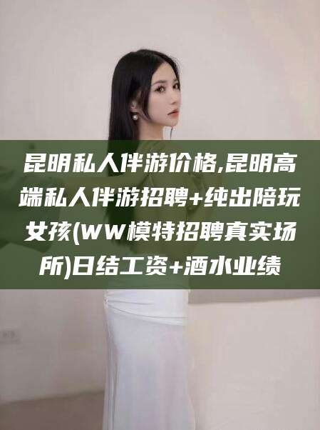 固原昆明私人伴游价格,昆明高端私人伴游招聘+纯出陪玩女孩(WW模特招聘真实场所)日结工资+酒水业绩
