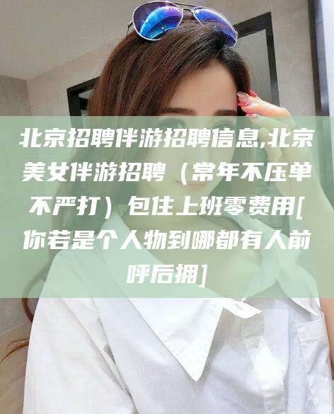 固原北京招聘伴游招聘信息,北京美女伴游招聘（常年不压单不严打）包住上班零费用[你若是个人物到哪都有人前呼后拥]
