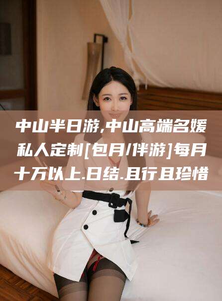 固原中山半日游,中山高端名媛私人定制[包月/伴游]每月十万以上.日结.且行且珍惜
