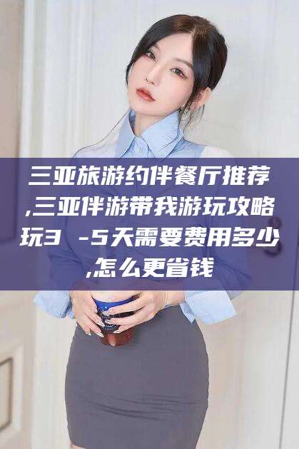 固原三亚旅游约伴餐厅推荐,三亚伴游带我游玩攻略玩3 -5天需要费用多少,怎么更省钱