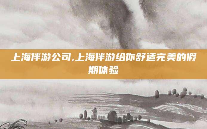 固原上海伴游公司,上海伴游给你舒适完美的假期体验