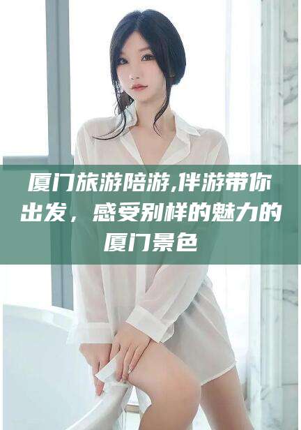 固原厦门旅游陪游,伴游带你出发，感受别样的魅力的厦门景色