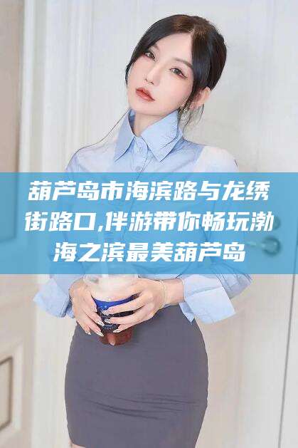 固原葫芦岛市海滨路与龙绣街路口,伴游带你畅玩渤海之滨最美葫芦岛