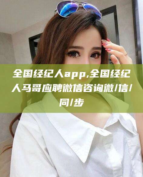 固原全国经纪人app,全国经纪人马哥应聘微信咨询微/信/同/步