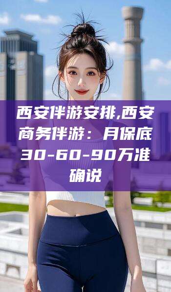 固原西安伴游安排,西安商务伴游：月保底30-60-90万准确说