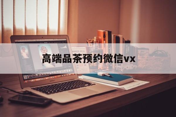 固原关于高端品茶预约微信vx的信息