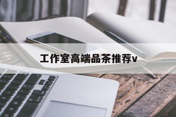 固原南充高端品茶v最新资讯（谁能告诉我哪里有固原工作室高端品茶推荐v？）